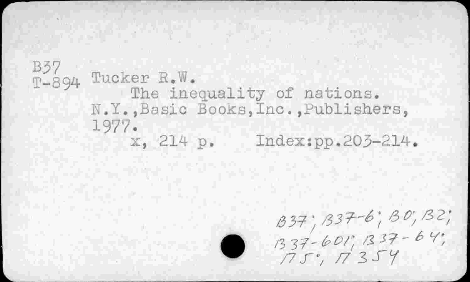 ﻿B37
T-894
Tucker R.W.
The inequality of nations. N.Y.»Basic Books,Inc.,Publishers, 1977.
x, 214 p. Index:pp.203-214.
/337 • /55^;	^2/
/3 37^^/;	‘C
/7J-; /7 3 4 /